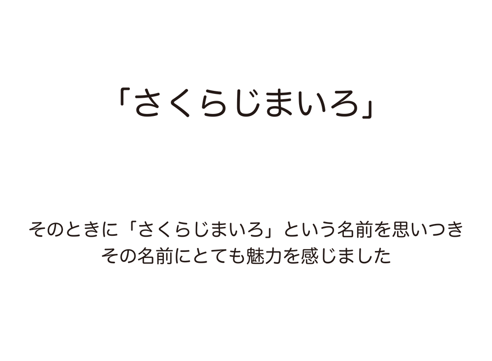 そのときに「さくらじまいろ」という名前を思いつきその名前にとても魅力を感じました